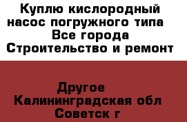 Куплю кислородный насос погружного типа - Все города Строительство и ремонт » Другое   . Калининградская обл.,Советск г.